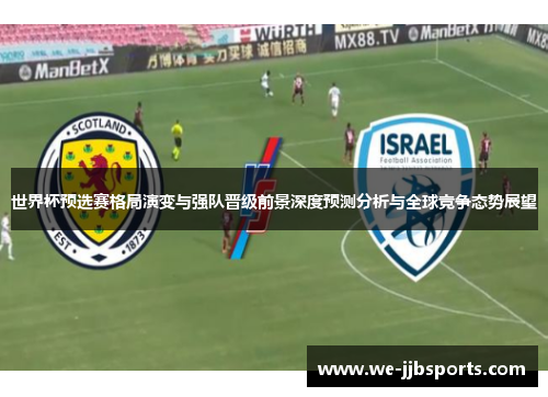 世界杯预选赛格局演变与强队晋级前景深度预测分析与全球竞争态势展望 世界杯预选赛格局演变与强队晋级前景深度预测分析与全球竞争态势展望
