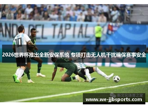 2026世界杯推出全新安保系统 专项打击无人机干扰确保赛事安全