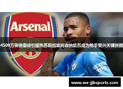 4500万英镑重磅引援热苏斯加盟阿森纳能否成为枪手复兴关键拼图