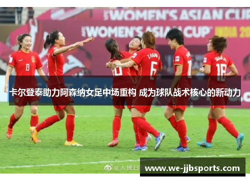 卡尔登泰助力阿森纳女足中场重构 成为球队战术核心的新动力 卡尔登泰助力阿森纳女足中场重构 成为球队战术核心的新动力