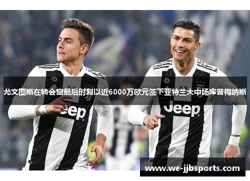 尤文图斯在转会窗最后时刻以近6000万欧元签下亚特兰大中场库普梅纳斯 尤文图斯在转会窗最后时刻以近6000万欧元签下亚特兰大中场库普梅纳斯