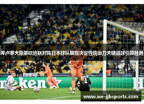 库卢塞夫斯基欧协联对阵日本球队展现决定性统治力关键进球引领胜局