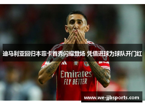 迪马利亚回归本菲卡首秀闪耀登场 凭借进球为球队开门红 迪马利亚回归本菲卡首秀闪耀登场 凭借进球为球队开门红