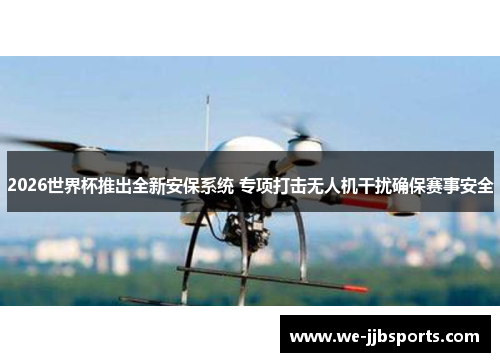 2026世界杯推出全新安保系统 专项打击无人机干扰确保赛事安全