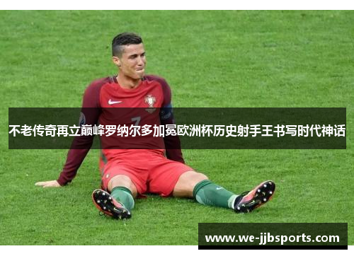 不老传奇再立巅峰罗纳尔多加冕欧洲杯历史射手王书写时代神话