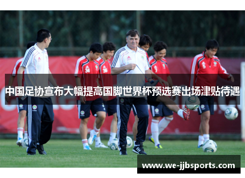中国足协宣布大幅提高国脚世界杯预选赛出场津贴待遇