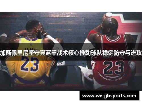 加斯佩里尼坚守真蓝黑战术核心推动球队稳健防守与进攻