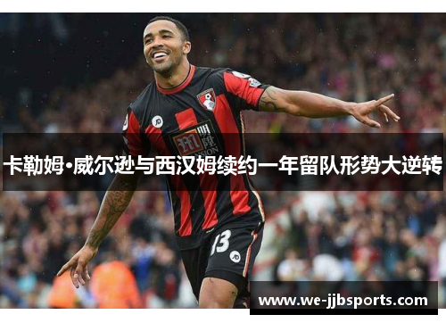 卡勒姆·威尔逊与西汉姆续约一年留队形势大逆转