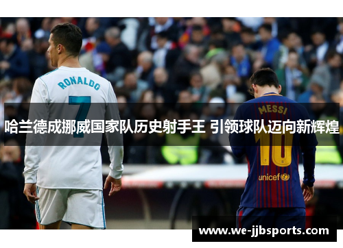 哈兰德成挪威国家队历史射手王 引领球队迈向新辉煌