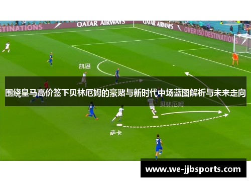 围绕皇马高价签下贝林厄姆的豪赌与新时代中场蓝图解析与未来走向
