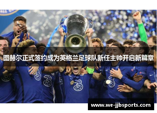 图赫尔正式签约成为英格兰足球队新任主帅开启新篇章