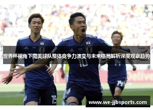 世界杯视角下南美球队整体竞争力演变与未来格局解析深度观察趋势 世界杯视角下南美球队整体竞争力演变与未来格局解析深度观察趋势