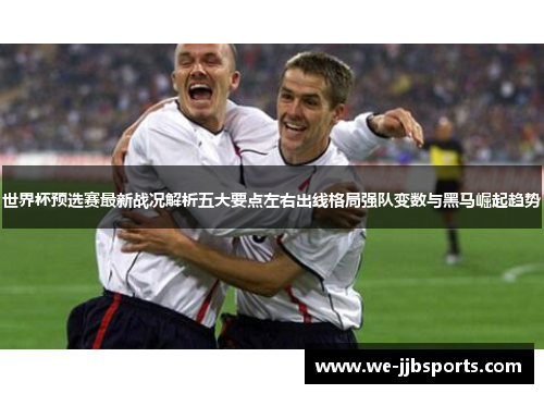 世界杯预选赛最新战况解析五大要点左右出线格局强队变数与黑马崛起趋势 世界杯预选赛最新战况解析五大要点左右出线格局强队变数与黑马崛起趋势