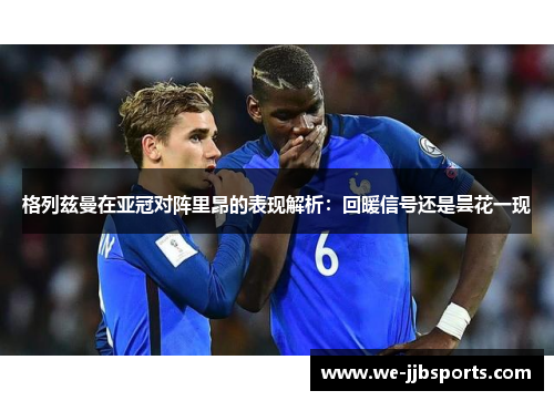 格列兹曼在亚冠对阵里昂的表现解析：回暖信号还是昙花一现