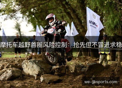 摩托车越野首圈风险控制:抢先但不冒进求稳 摩托车越野首圈风险控制:抢先但不冒进求稳