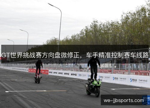 GT世界挑战赛方向盘微修正,车手精准控制赛车线路 GT世界挑战赛方向盘微修正,车手精准控制赛车线路
