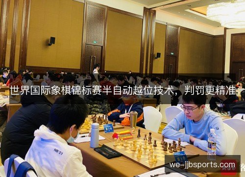 世界国际象棋锦标赛半自动越位技术,判罚更精准 世界国际象棋锦标赛半自动越位技术,判罚更精准